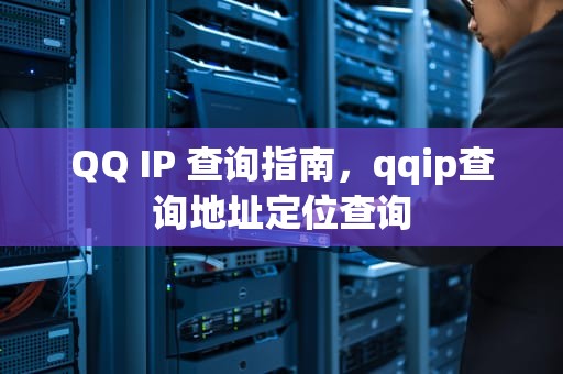 QQ IP 查询指南，qqip查询地址定位查询