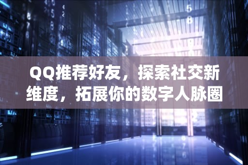 QQ推荐好友，探索社交新维度，拓展你的数字人脉圈，qq推荐好友对方知道是谁推荐的吗