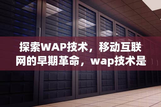 探索WAP技术，移动互联网的早期革命，wap技术是什么意思