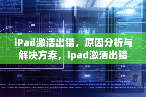 iPad激活出错，原因分析与解决方案，ipad激活出错怎么办