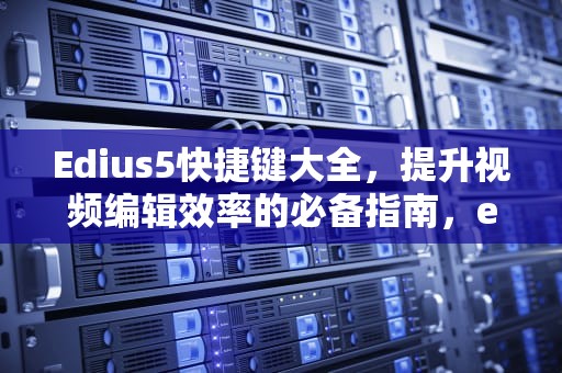 Edius5快捷键大全，提升视频编辑效率的必备指南，edius6.5快捷键