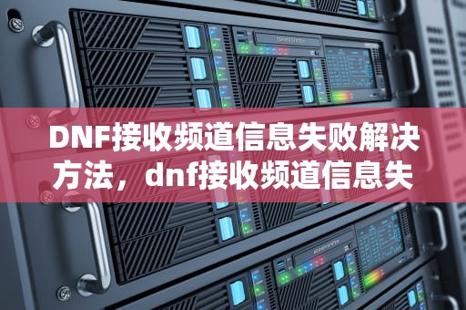 DNF接收频道信息失败解决方法，dnf接收频道信息失败解决方法是什么