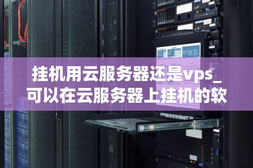 挂机用云服务器还是vps_可以在云服务器上挂机的软件_挂机用云服务器还是VPS？