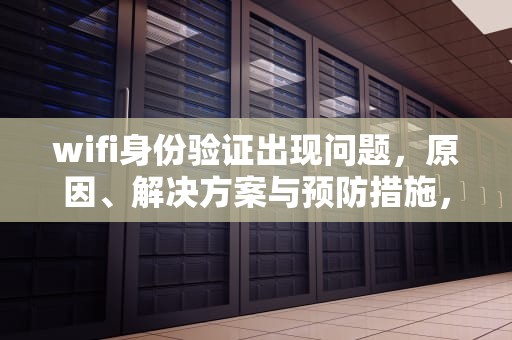wifi身份验证出现问题，原因、解决方案与预防措施，wifi身份验证出现问题怎么解决