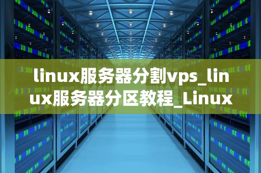 linux服务器分割vps_linux服务器分区教程_Linux服务器分割VPS的步骤与实践