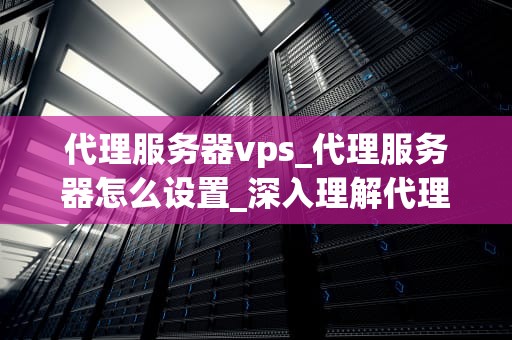 代理服务器vps_代理服务器怎么设置_深入理解代理服务器VPS及其应用