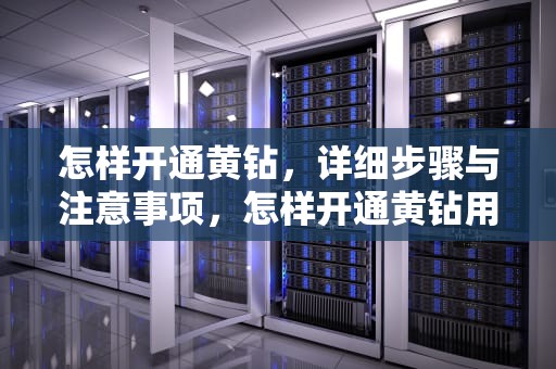 怎样开通黄钻，详细步骤与注意事项，怎样开通黄钻用手机话费支付