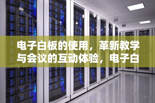 电子白板的使用，革新教学与会议的互动体验，电子白板的使用年限是多少年