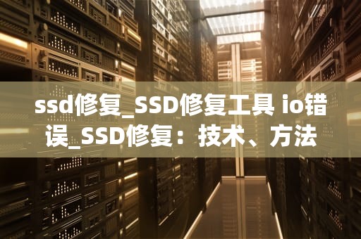 ssd修复_SSD修复工具 io错误_SSD修复：技术、方法与注意事项