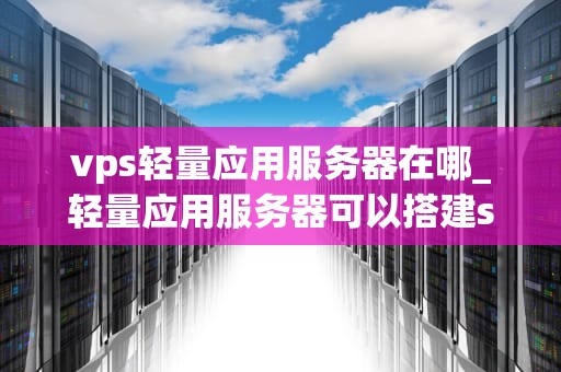 vps轻量应用服务器在哪_轻量应用服务器可以搭建ss吗_VPS轻量应用服务器的探索与实践