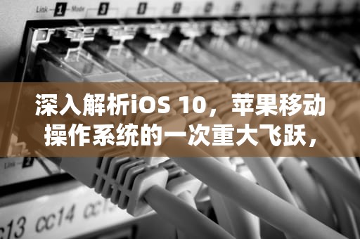 深入解析iOS 10，苹果移动操作系统的一次重大飞跃，ios10.2怎么样