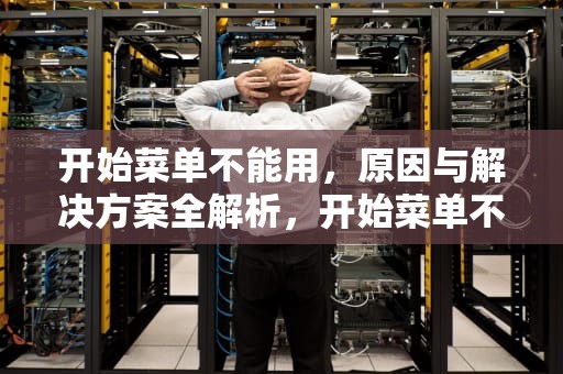 开始菜单不能用，原因与解决方案全解析，开始菜单不能用怎么办