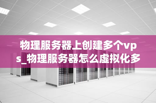 物理服务器上创建多个vps_物理服务器怎么虚拟化多台_在物理服务器上创建多个VPS的全面指南