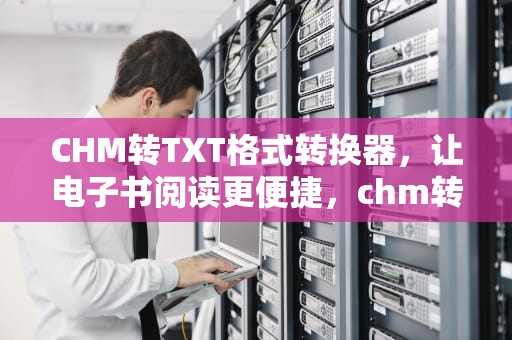 CHM转TXT格式转换器，让电子书阅读更便捷，chm转换txt工具