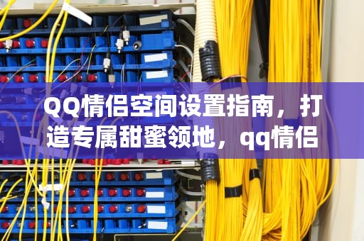 QQ情侣空间设置指南，打造专属甜蜜领地，qq情侣空间怎么设置别人看不到