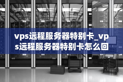 vps远程服务器特别卡_vps远程服务器特别卡怎么回事_解决VPS远程服务器卡顿问题的有效策略