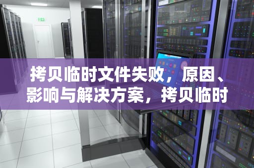 拷贝临时文件失败，原因、影响与解决方案，拷贝临时文件失败请确认磁盘空间