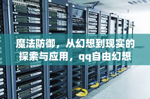 魔法防御，从幻想到现实的探索与应用，qq自由幻想精神加多少魔法防御