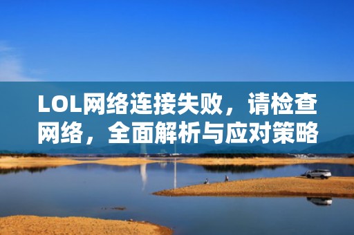 LOL网络连接失败，请检查网络，全面解析与应对策略，lol网络连接失败请检查网络连接
