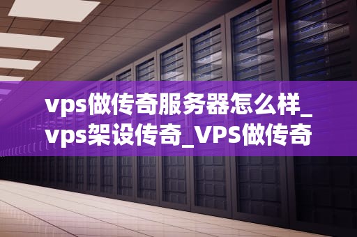 vps做传奇服务器怎么样_vps架设传奇_VPS做传奇服务器的全面解析