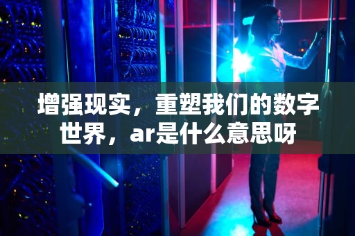 增强现实，重塑我们的数字世界，ar是什么意思呀
