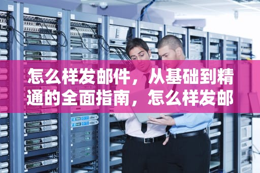怎么样发邮件，从基础到精通的全面指南，怎么样发邮件到邮箱
