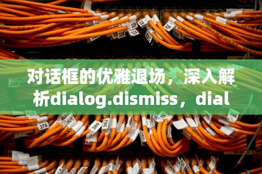 对话框的优雅退场，深入解析dialog.dismiss，dialog.dismiss