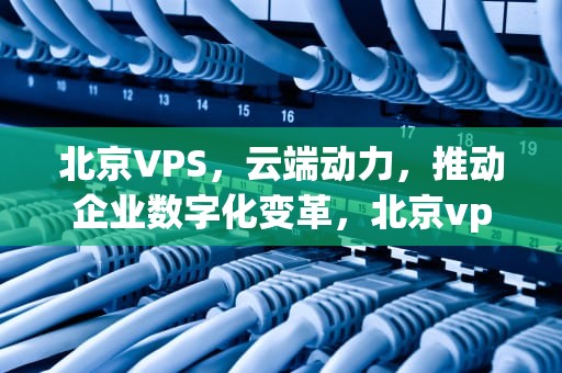 北京VPS，云端动力，推动企业数字化变革，北京vps租用