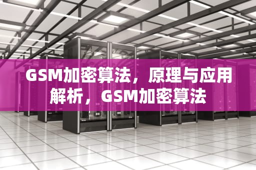 GSM加密算法，原理与应用解析，GSM加密算法