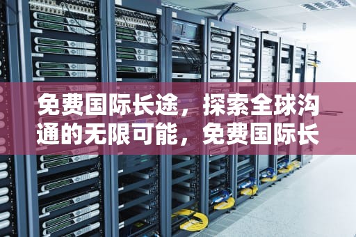 免费国际长途，探索全球沟通的无限可能，免费国际长途电话