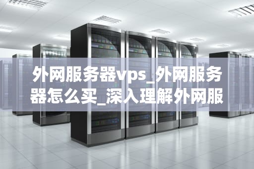 外网服务器vps_外网服务器怎么买_深入理解外网服务器VPS及其应用