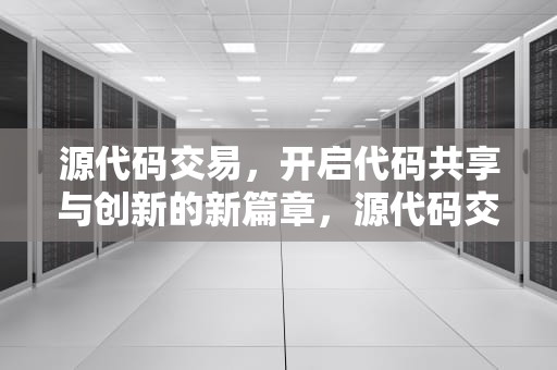 源代码交易，开启代码共享与创新的新篇章，源代码交易平台