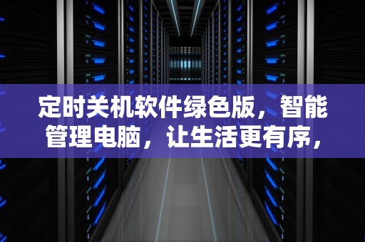 定时关机软件绿色版，智能管理电脑，让生活更有序，定时关机软件绿色版锁定怎么办