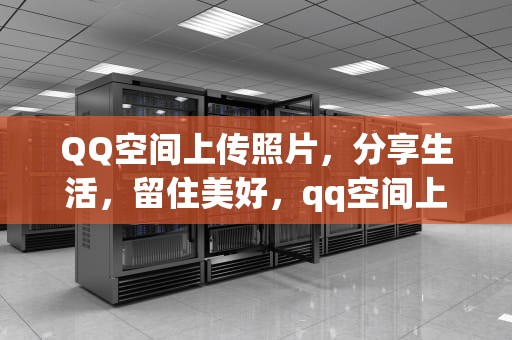 QQ空间上传照片，分享生活，留住美好，qq空间上传照片显示本地空间不足
