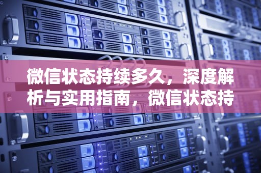 微信状态持续多久，深度解析与实用指南，微信状态持续多久自动结束