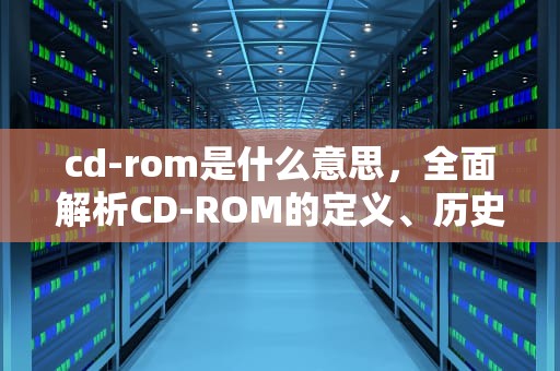 cd-rom是什么意思，全面解析CD-ROM的定义、历史与应用，计算机cd-rom是什么意思