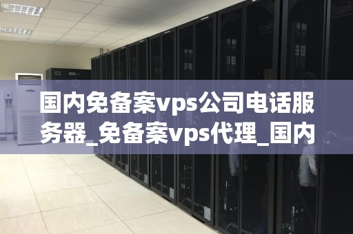 国内免备案vps公司电话服务器_免备案vps代理_国内免备案VPS公司电话服务器的全面解析