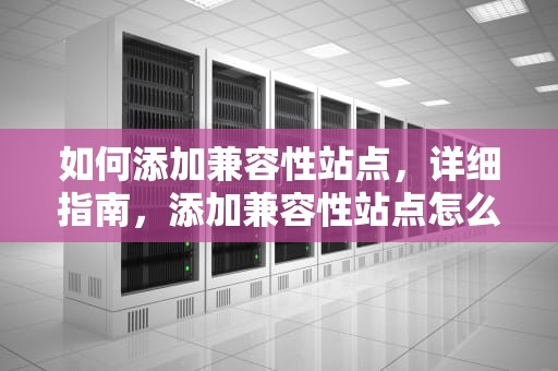 如何添加兼容性站点，详细指南，添加兼容性站点怎么弄出来
