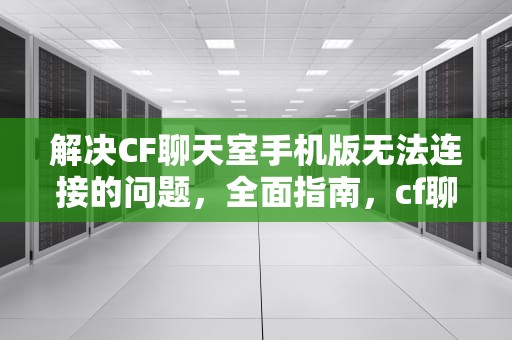 解决CF聊天室手机版无法连接的问题，全面指南，cf聊天室手机版无法连接服务器