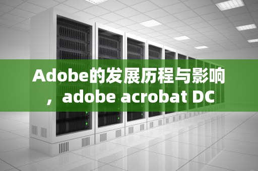 Adobe的发展历程与影响，adobe acrobat DC