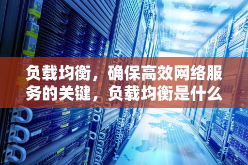 负载均衡，确保高效网络服务的关键，负载均衡是什么意思