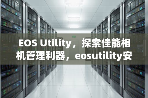EOS Utility，探索佳能相机管理利器，eosutility安卓版