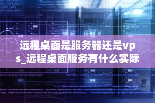 远程桌面是服务器还是vps_远程桌面服务有什么实际意义_远程桌面是服务器还是VPS？