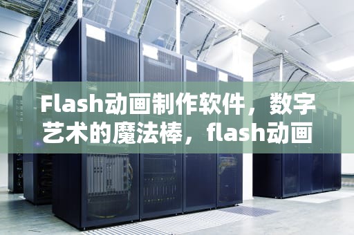 Flash动画制作软件，数字艺术的魔法棒，flash动画制作软件电脑版怎么下载
