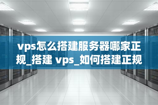 vps怎么搭建服务器哪家正规_搭建 vps_如何搭建正规VPS服务器