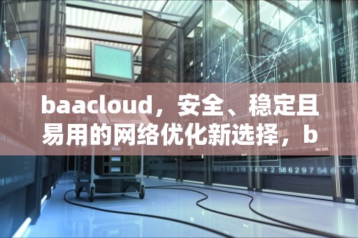baacloud，安全、稳定且易用的网络优化新选择，baacloud加速器