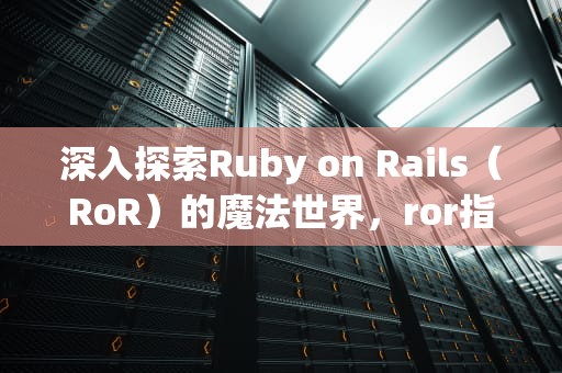 深入探索Ruby on Rails（RoR）的魔法世界，ror指令