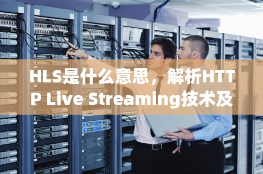 HLS是什么意思，解析HTTP Live Streaming技术及其应用，医院hls是什么意思