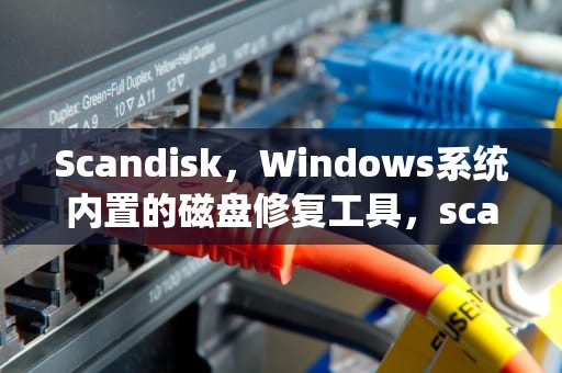 Scandisk，Windows系统内置的磁盘修复工具，scandisk U盘