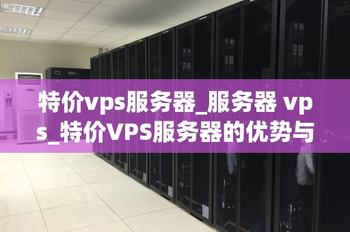 特价vps服务器_服务器 vps_特价VPS服务器的优势与选择指南